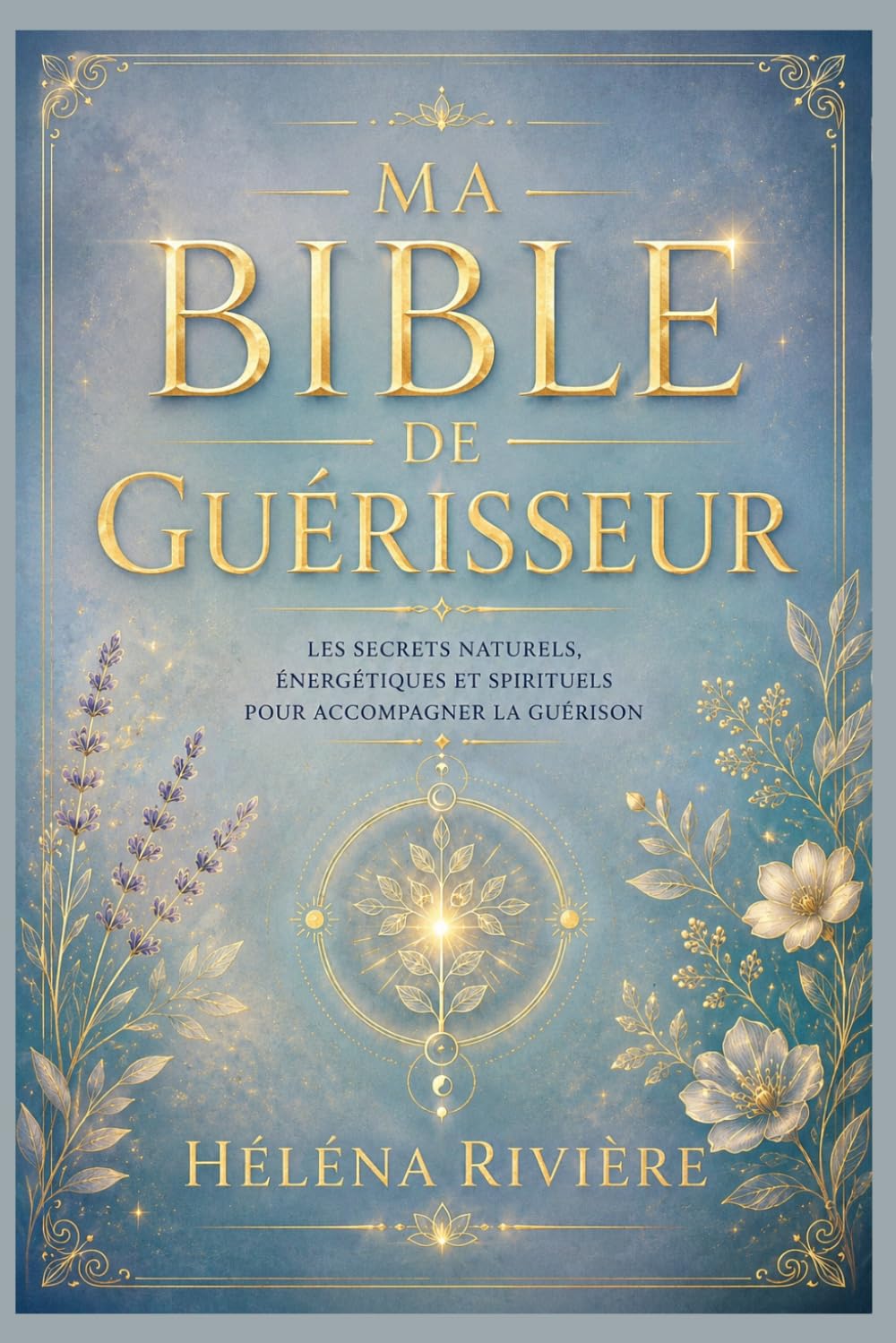 MA BIBLE DE GUÉRISSEUR: LES SECRETS NATURELS, ÉNERGÉTIQUES ET SPIRITUELS POUR ACCOMPAGNER LA GUÉRISON