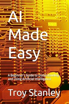 AI Made Easy: A Beginners Guide to Understanding and Using Artificial Intelligence