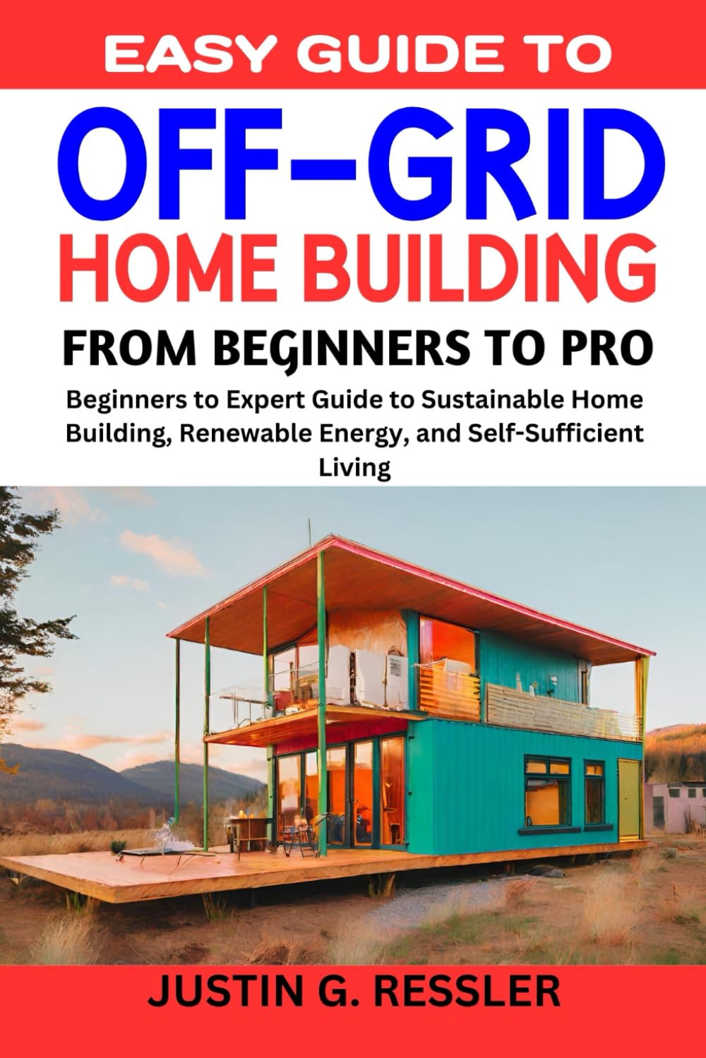 EASY GUIDE TO OFF-GRID HOME BUILDING: Beginners to Expert Guide to Sustainable Home Building, Renewable Energy, and Self-Sufficient Living