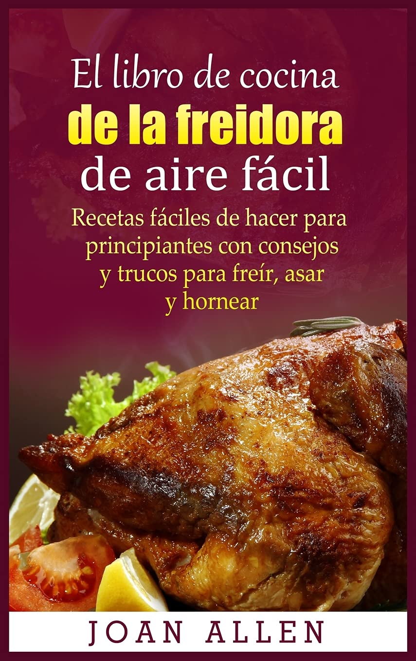 El libro de cocina de la freidora de aire fácil: Recetas fáciles de hacer para principiantes con consejos y trucos para freír, asar y hornear