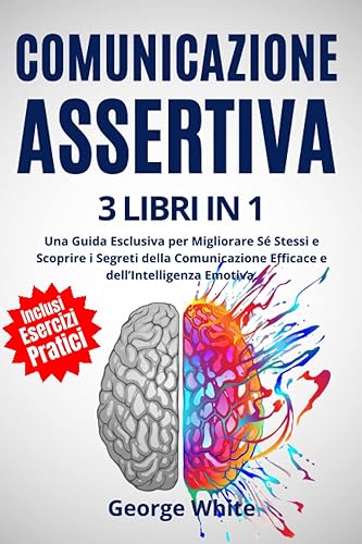 Comunicazione Assertiva: 3 Libri in 1: Una Guida Esclusiva per Migliorare Sé Stessi e Scoprire i Segreti della Comunicazione Efficace e dell’Intelligenza Emotiva. Impara a Dire No e a Farti Rispettare