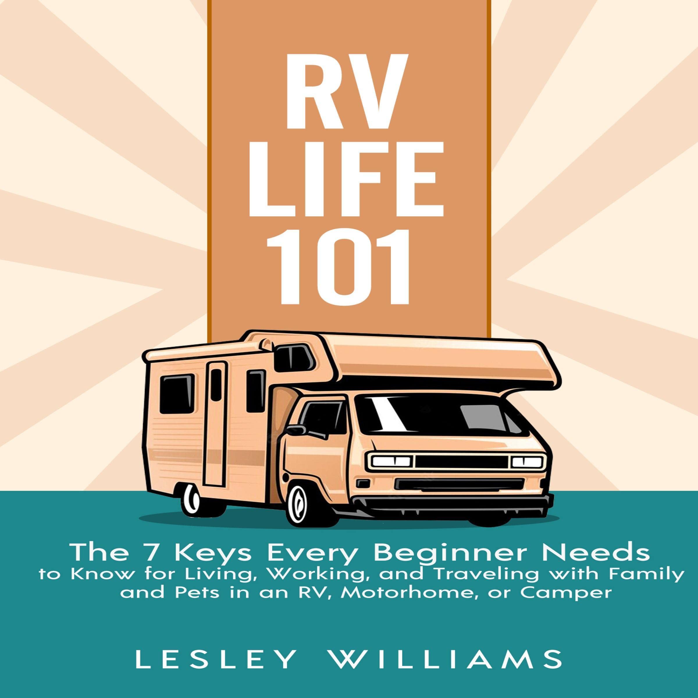 RV Life 101: The 7 Keys Every Beginner Needs to Know for Living, Working, and Traveling with Family and Pets in an RV, Motorhome, or Camper