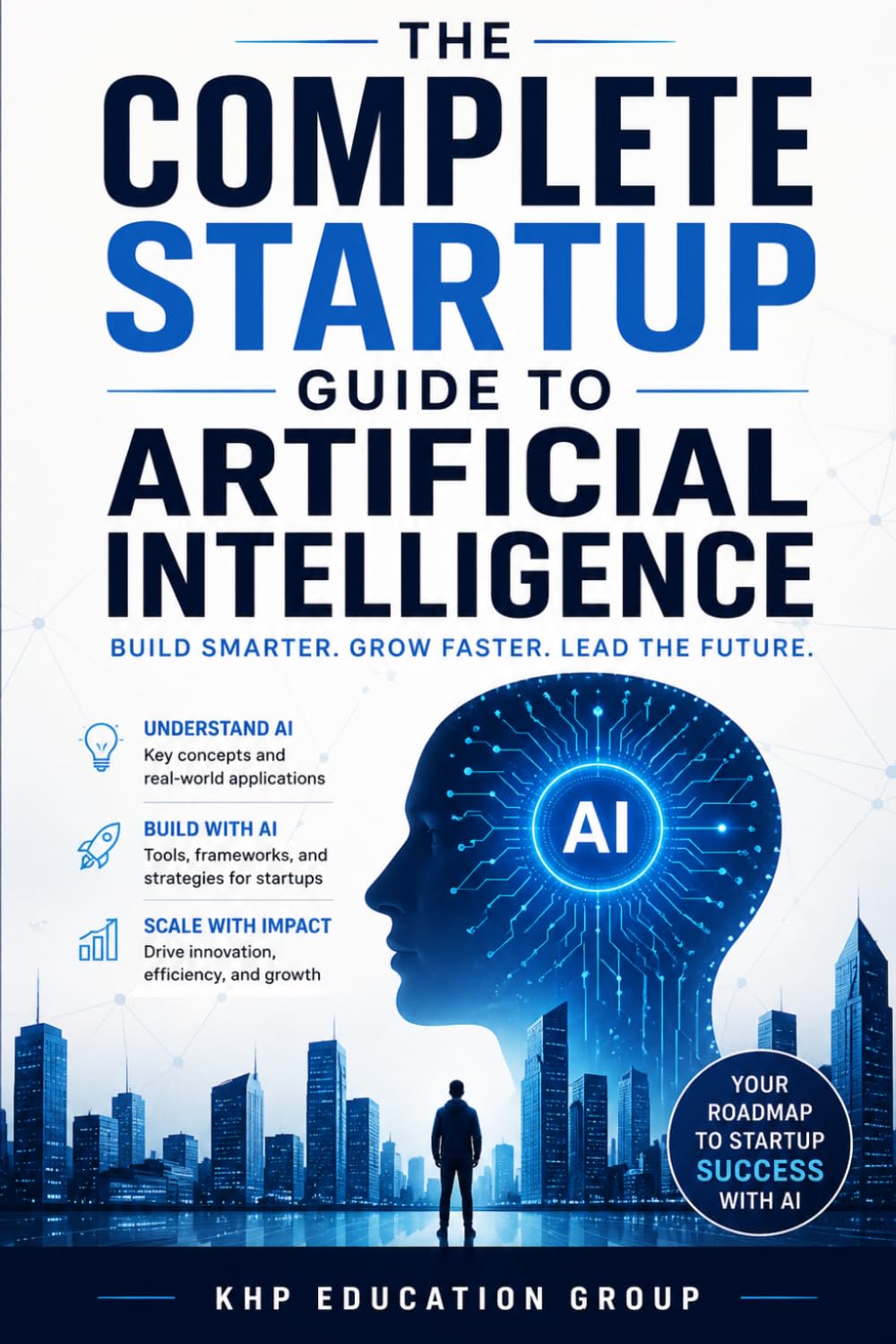 The Complete Startup Guide To Artificial Intelligence: A Practical Beginner’s Roadmap To Building, Launching, And Growing With AI