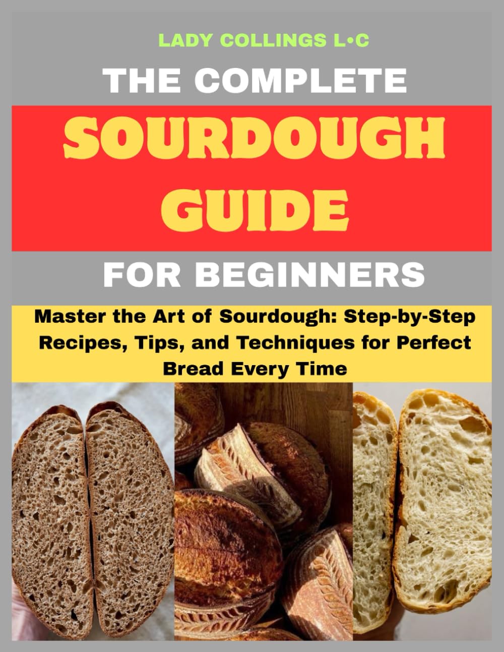 The Complete Sourdough Guide For Beginners: Master the Art of Sourdough: Step-by-Step Recipes, Tips, and Techniques for Perfect Bread Every Time