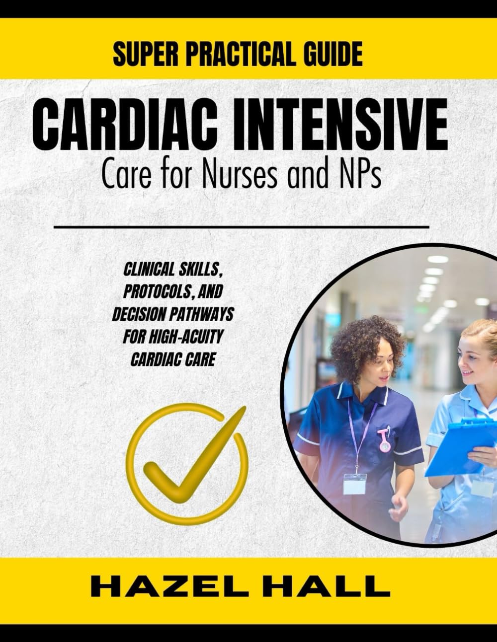 CARDIAC INTENSIVE CARE FOR NURSES AND NPs: Clinical Skills, Protocols, and Decision Pathways for High-Acuity Cardiac Care
