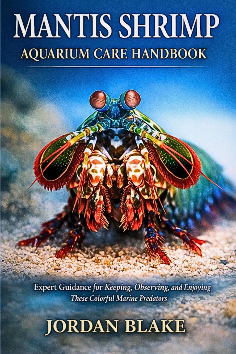 Mantis Shrimp Aquarium Care Handbook: Expert Guidance for Keeping, Observing, and Enjoying These Colorful Marine Predators