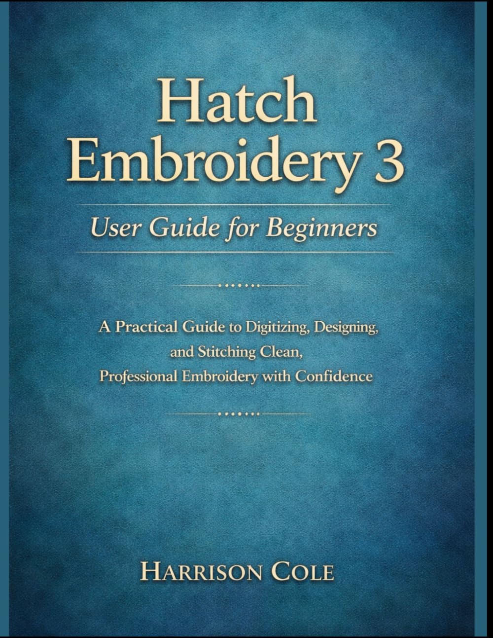 Hatch Embroidery 3 User Guide for Beginners: A Practical Guide to Digitizing, Designing, and Stitching Clean, Professional Embroidery with Confidence