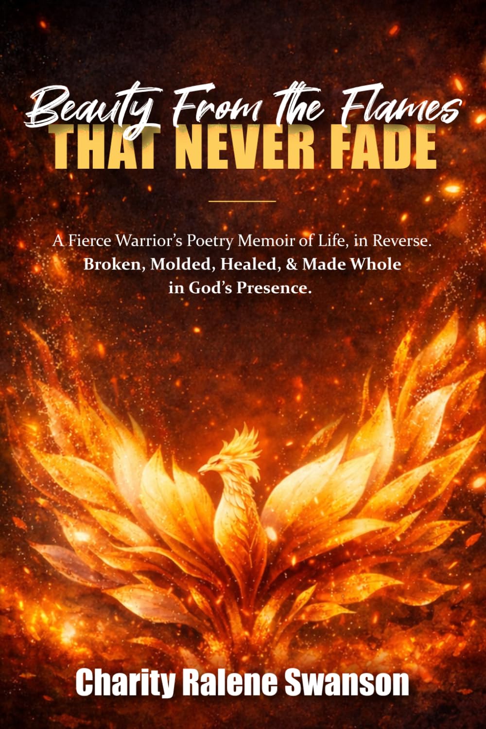 Beauty From the Flames That Never Fade: A Fierce Warrior’s Poetry Memoir of Life, in Reverse. Broken, Molded, Healed, and Made Whole in God’s Presence