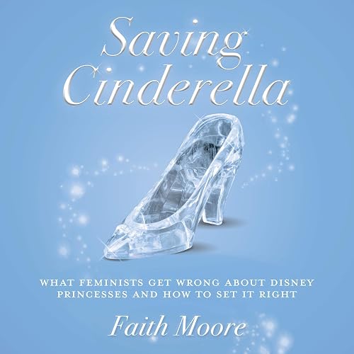 Saving Cinderella: What Feminists Get Wrong About Disney Princesses and How to Set It Right