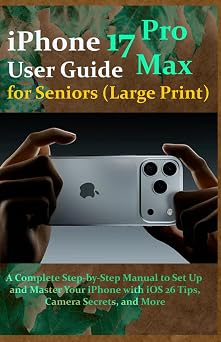 iPhone 17 Pro Max User Guide for Seniors Large Print A Complete Step-by-Step Manual to Set Up and Master Your iPhone with iOS 26 Tips, Camera Secrets, and More