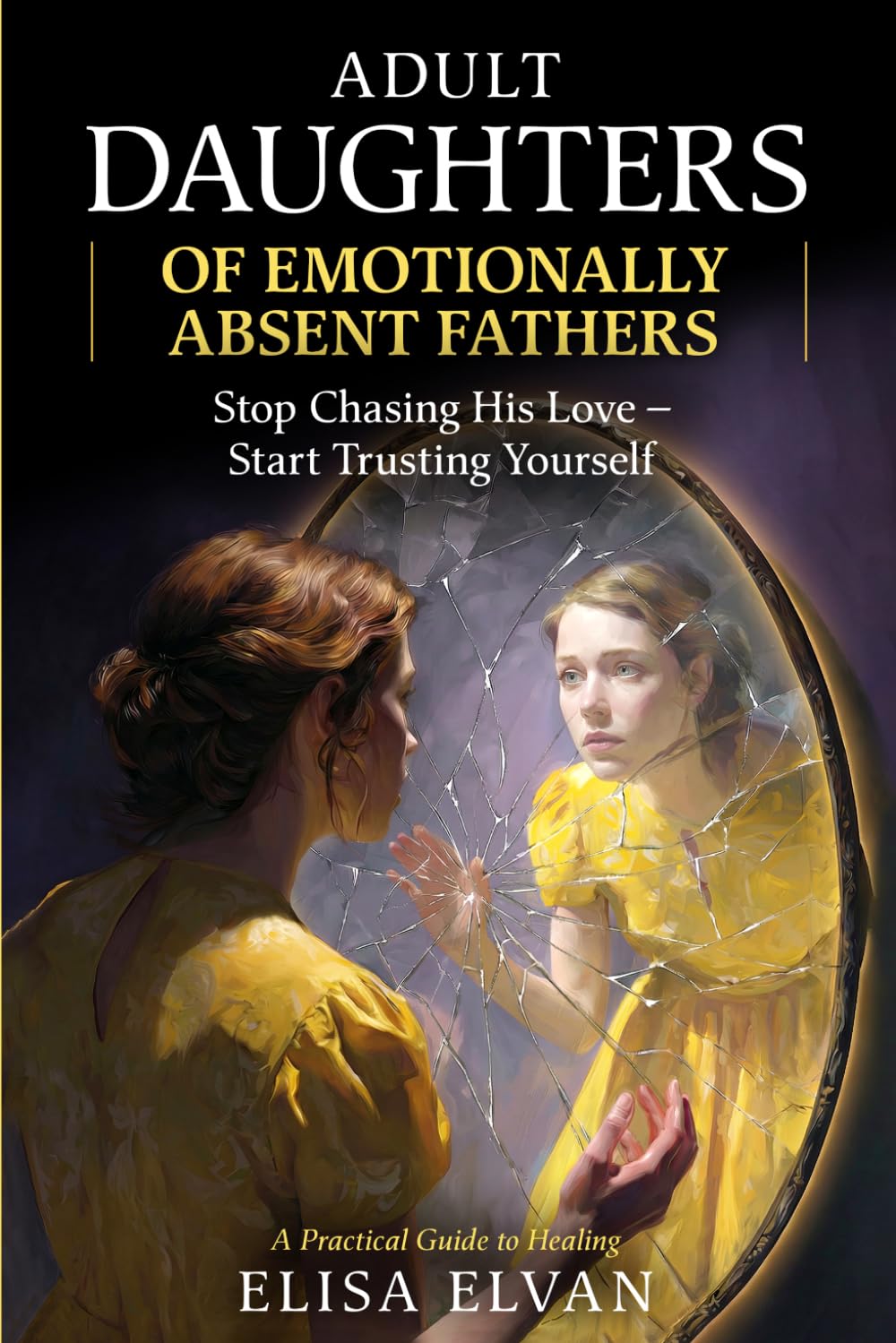Adult Daughters of Emotionally Absent Fathers: Stop Chasing the Love Your Father Never Gave You — and Finally Learn to Trust Yourself Again