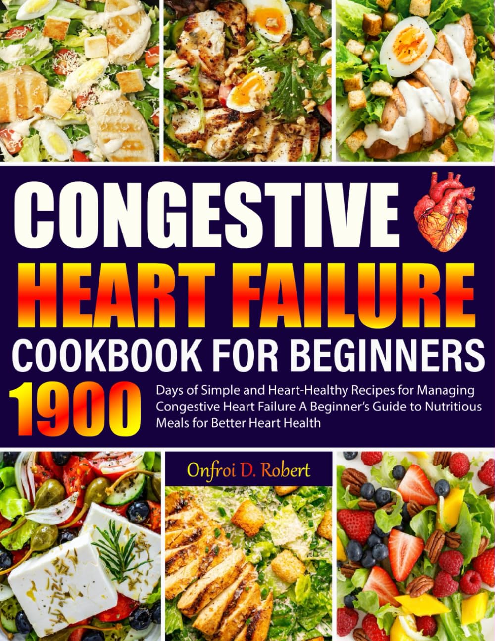 Congestive Heart Failure Cookbook for Beginners: 1900 Days of Simple and Heart-Healthy Recipes for Managing Congestive Heart Failure A Beginner’s Guide to Nutritious Meals