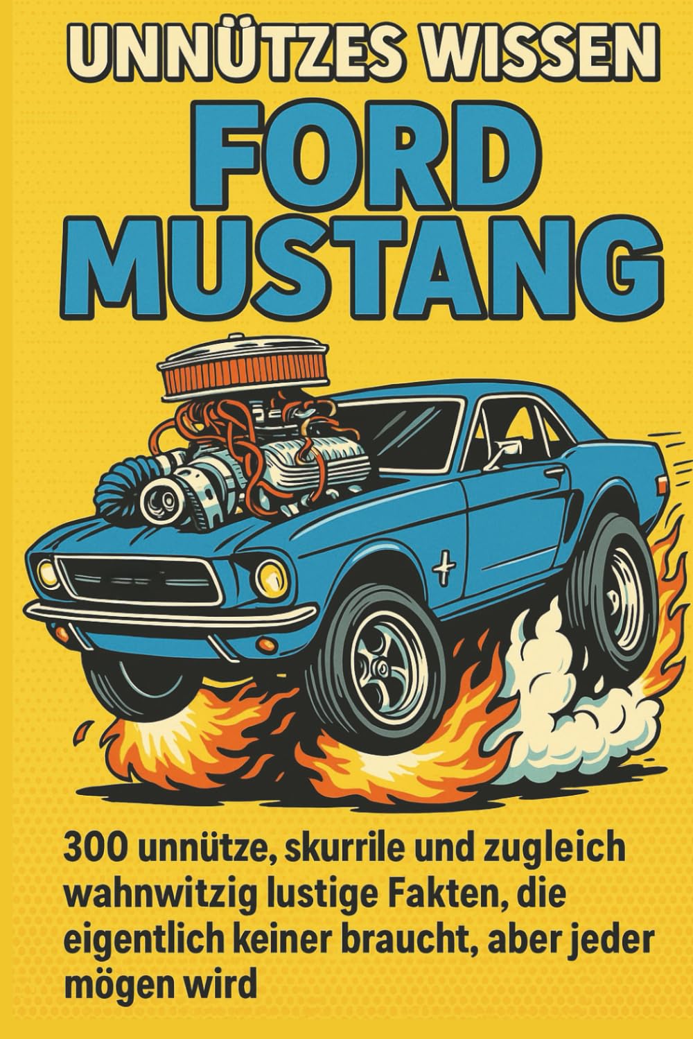 Unnützes Wissen – Ford Mustang: 300 unnütze, skurrile und zugleich wahnwitzig lustige Fakten, die eigentlich keiner braucht, aber jeder mögen wird