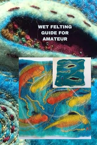 WET FELTING GUIDE FOR AMATEUR Comprehensive wet felting guide for beginners, tips, basics of the project and best way to do it