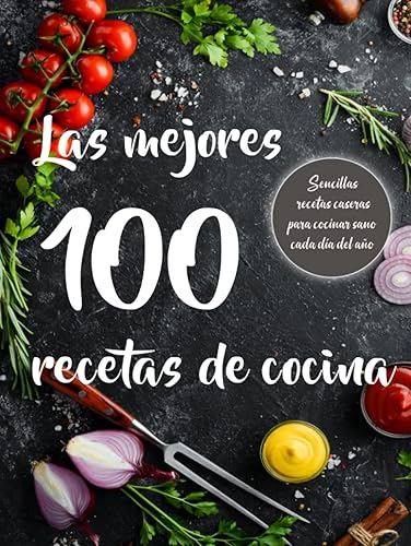 Las mejores 100 recetas de cocina: Sencillas recetas de cocina casera. Prácticas y fáciles de preparar para saber qué cocinar cada día del año.