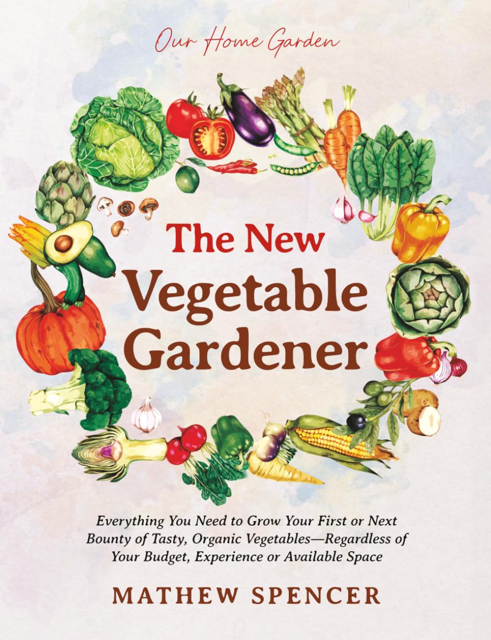 The New Vegetable Gardener: Everything You Need to Grow Your First or Next Bounty of Tasty, Organic Vegetables—Regardless of Your Budget, Experience, or Available Space (Our Home Garden)