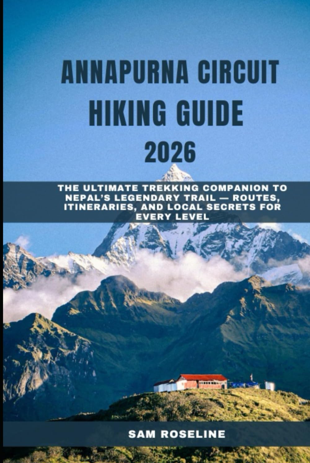ANNAPURNA CIRCUIT HIKING GUIDE 2026: THE ULTIMATE TREKKING COMPANION TO NEPAL’S LEGENDARY TRAIL — ROUTES, ITINERARIES, AND LOCAL SECRETS FOR EVERY LEVEL (SUMMITS & TRAILS: GLOBAL HIKING GUIDES)