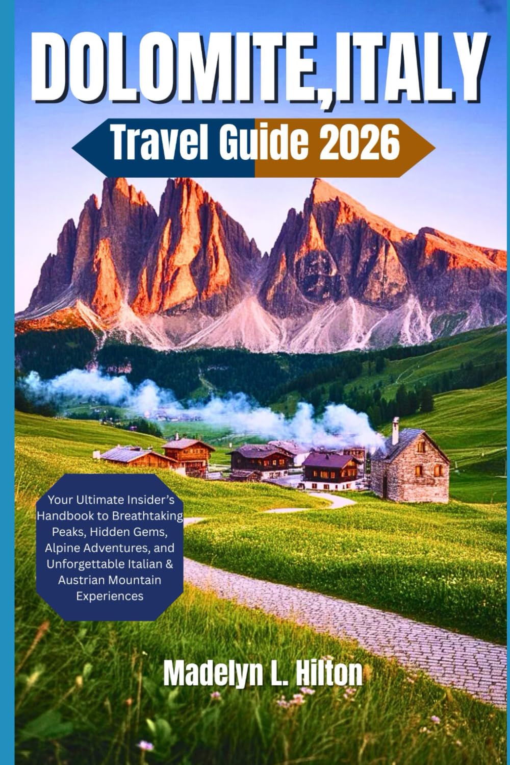 DOLOMITES,ITALY TRAVEL GUIDE 2026: Your Ultimate Insider’s Handbook to Breathtaking Peaks, Hidden Gems, Alpine Adventures, and Unforgettable Italian & Austrian Mountain Experiences