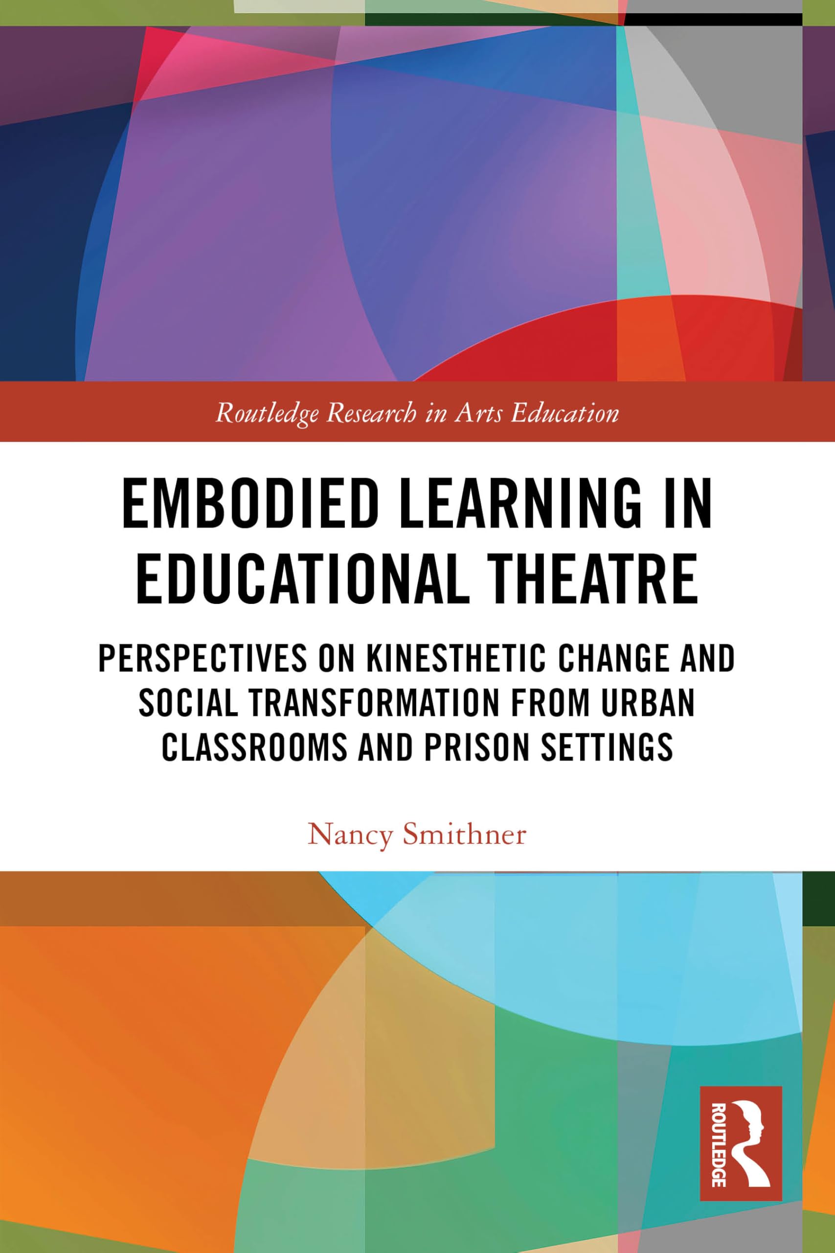Embodied Learning in Educational Theatre: Perspectives on Kinesthetic Change and Social Transformation from Urban Classrooms and Prison Settings (Routledge Research in Arts Education)