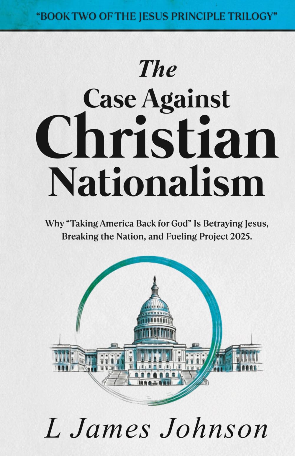 The Case Against Christian Nationalism: Why "Taking America Back for God" is Betraying Jesus, Breaking the Nation, and Fueling Project 2025 (The Jesus Principle Trilogy)