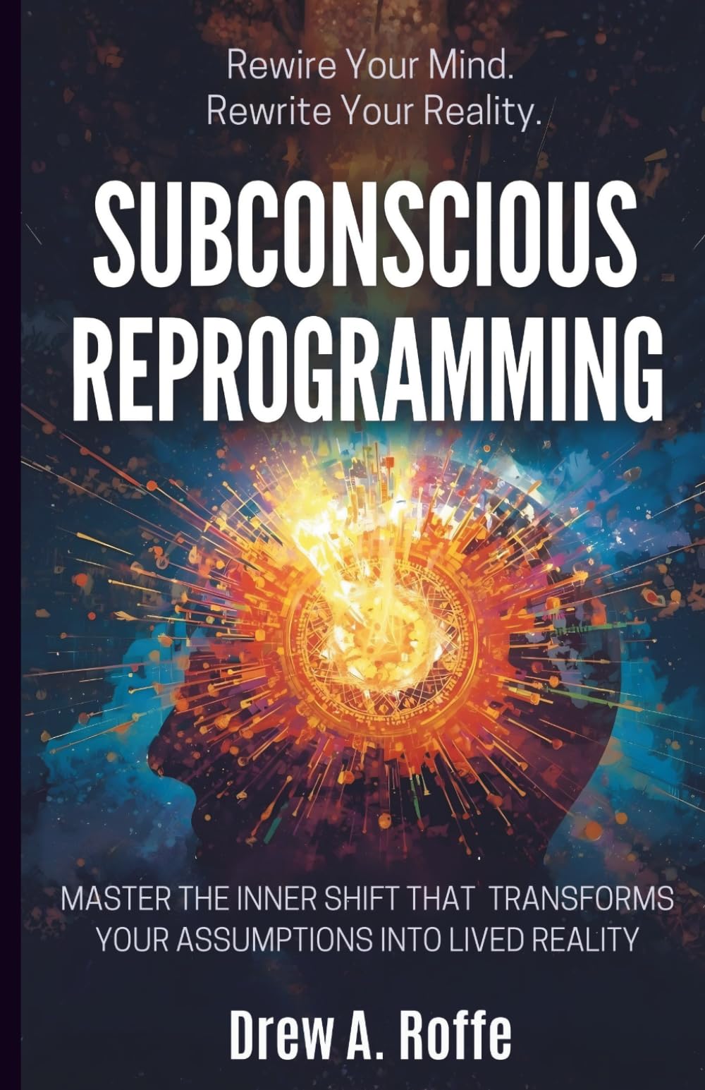 Subconscious Reprogramming: Rewire Your Mind, Change Your Beliefs, and Transform Your Reality Through Neuroplasticity and the Subconscious Mind (Law Of Assumption Mastery Series)