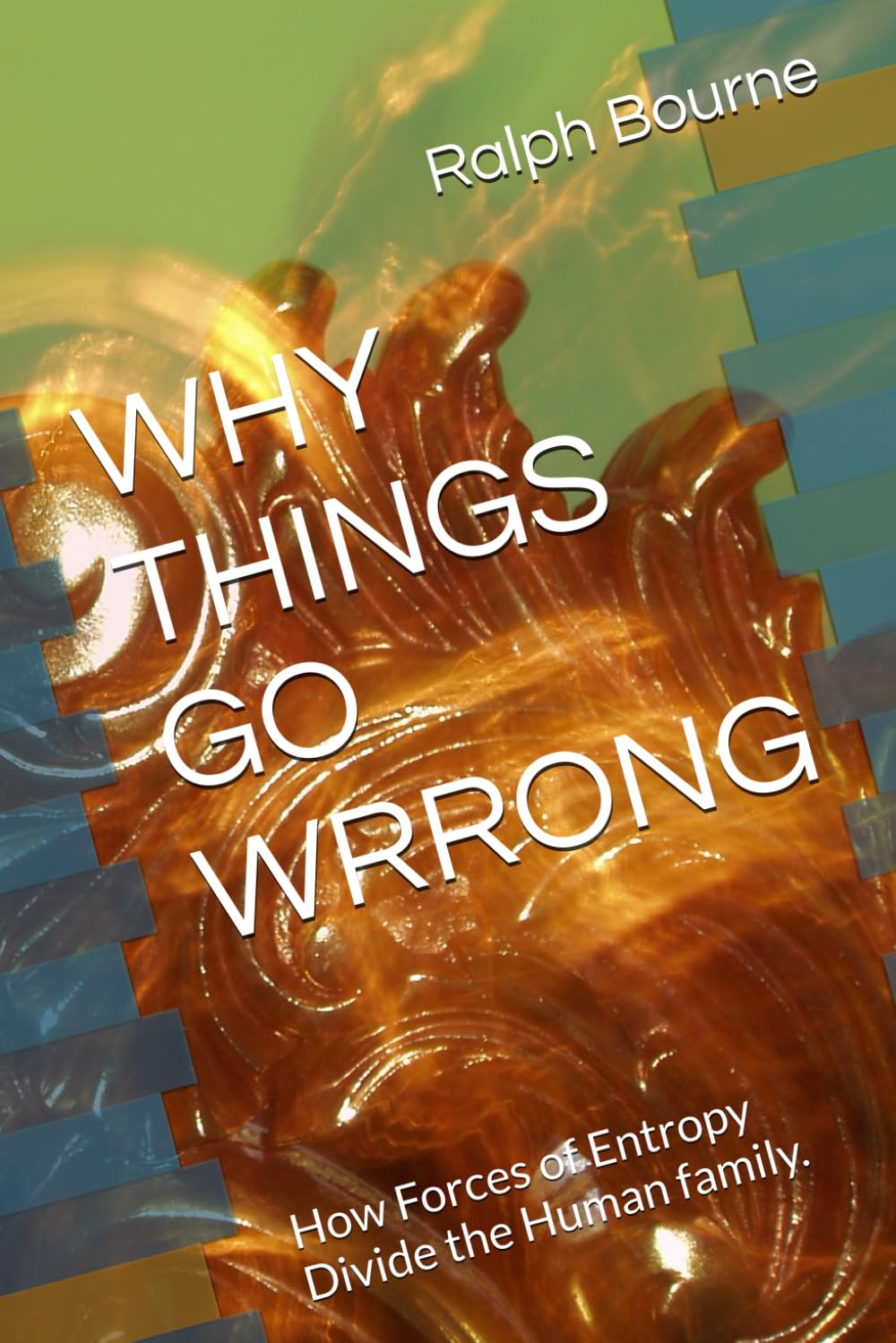 WHY THINGS GO WRRONG: How Forces of Entropy Divide the Human family. (Ralph Bourne)