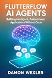 FlutterFlow AI Agents: Building Intelligent, Autonomous Applications Without Code: Master Agent Architectures, RAG Systems, and Multi-Agent Orchestration for Production-Grade AI Applications