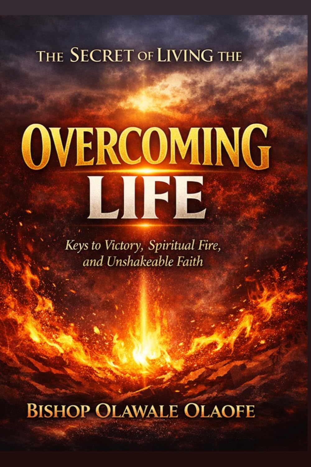 THE SECRET OF LIVING THE OVERCOMING LIFE: How to Stay on Fire and Become Unstoppable Through Faith