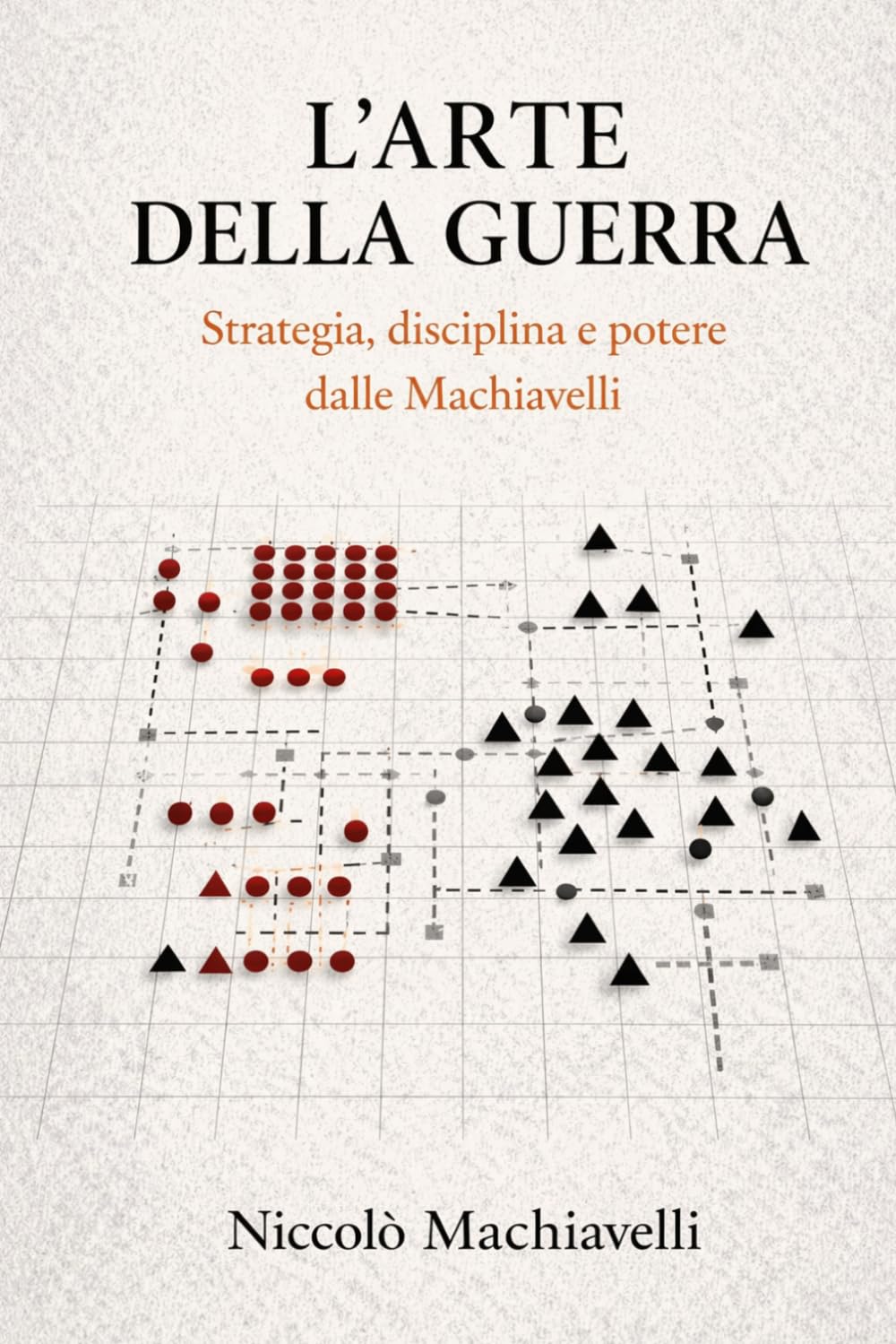 Dell'Arte della Guerra di Niccolò Machiavelli (Traduzione Moderna): L'Arte della Guerra di Machiavelli: L'Arte della Guerra di Machiavelli