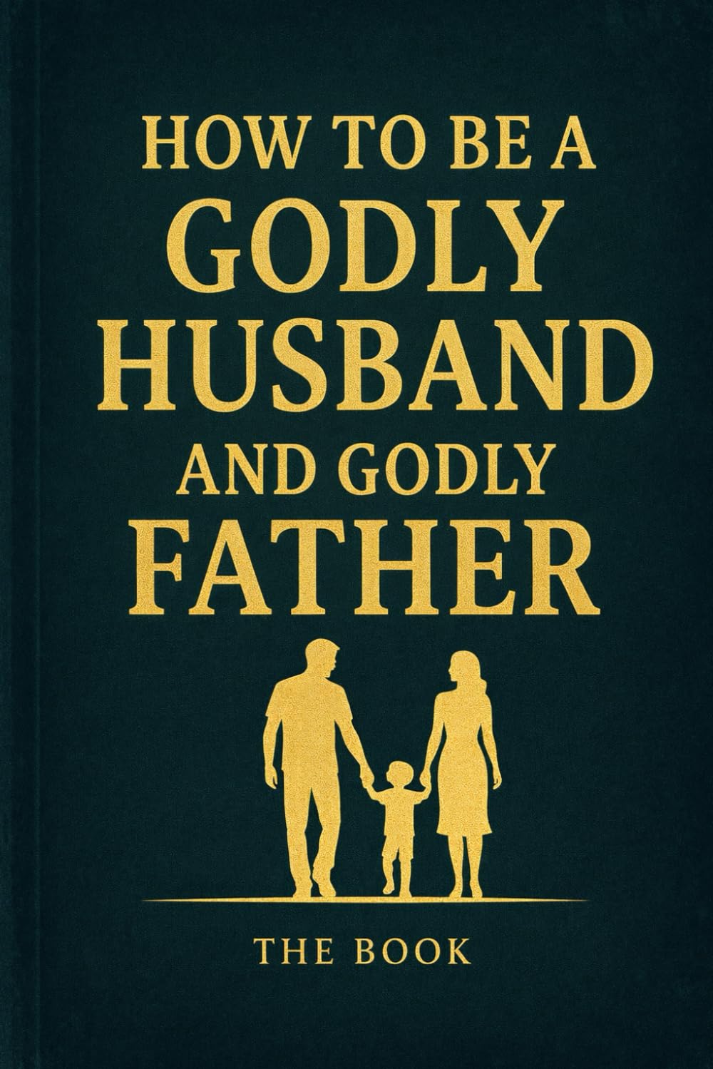 How To Be A Godly Husband and Godly Father: The Book
