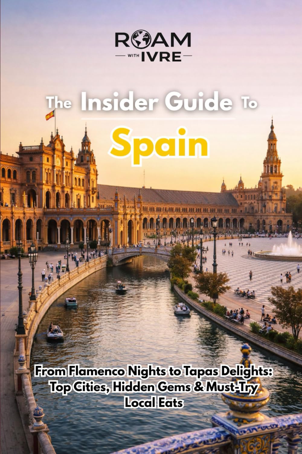 Roam with Ivre: The Insider Guide to Spain: From Flamenco Nights to Tapas Delights: Top Cities, Hidden Gems & Must-Try Local Eats