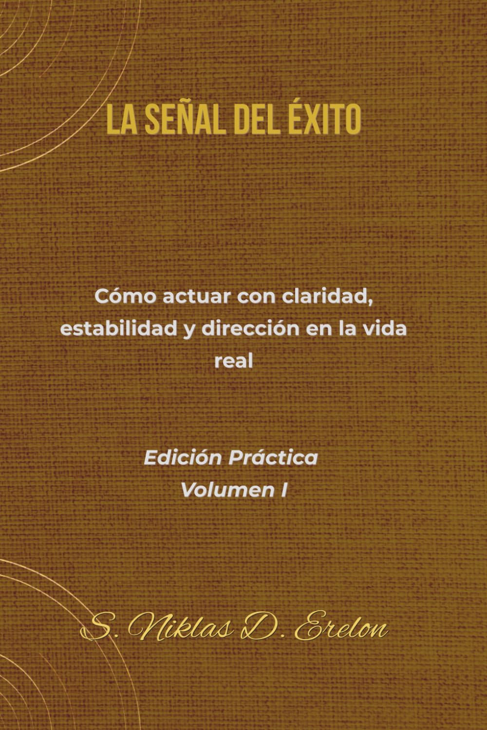 LA SEÑAL DEL ÉXITO Cómo actuar con claridad, estabilidad y dirección en la vida real Edición Práctica Volumen I