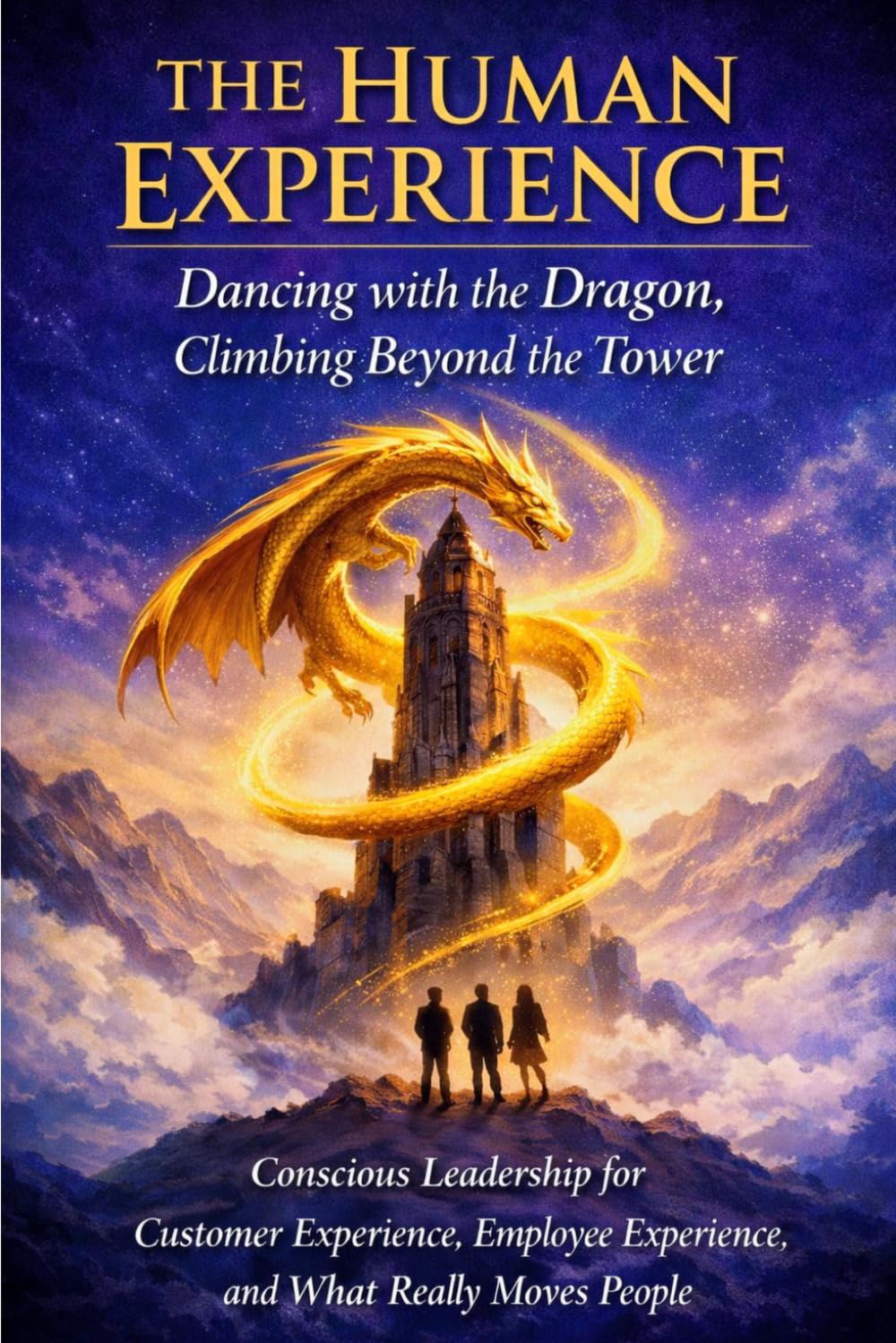 The Human Experience: Dancing with the Dragon, Climbing Beyond the Tower.: Conscious Leadership for Customer Experience, Employee Experience, and What Really Moves People