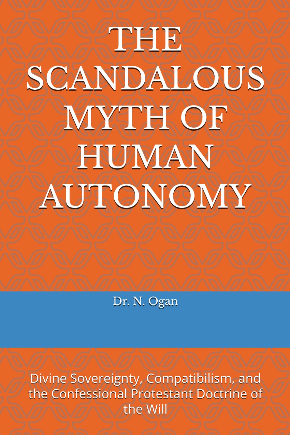 THE SCANDALOUS MYTH OF HUMAN AUTONOMY: Divine Sovereignty, Compatibilism, and the Confessional Protestant Doctrine of the Will
