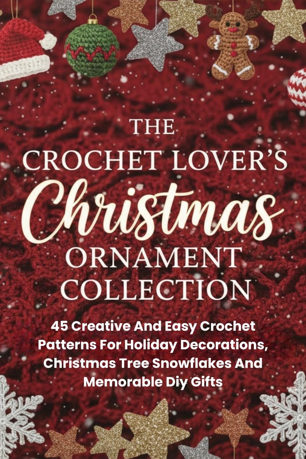 The Crochet Lover’s Christmas Ornament Collection: 45 Creative And Easy Crochet Patterns For Holiday Decorations, Christmas Tree Snowflakes And Memorable Diy Gifts