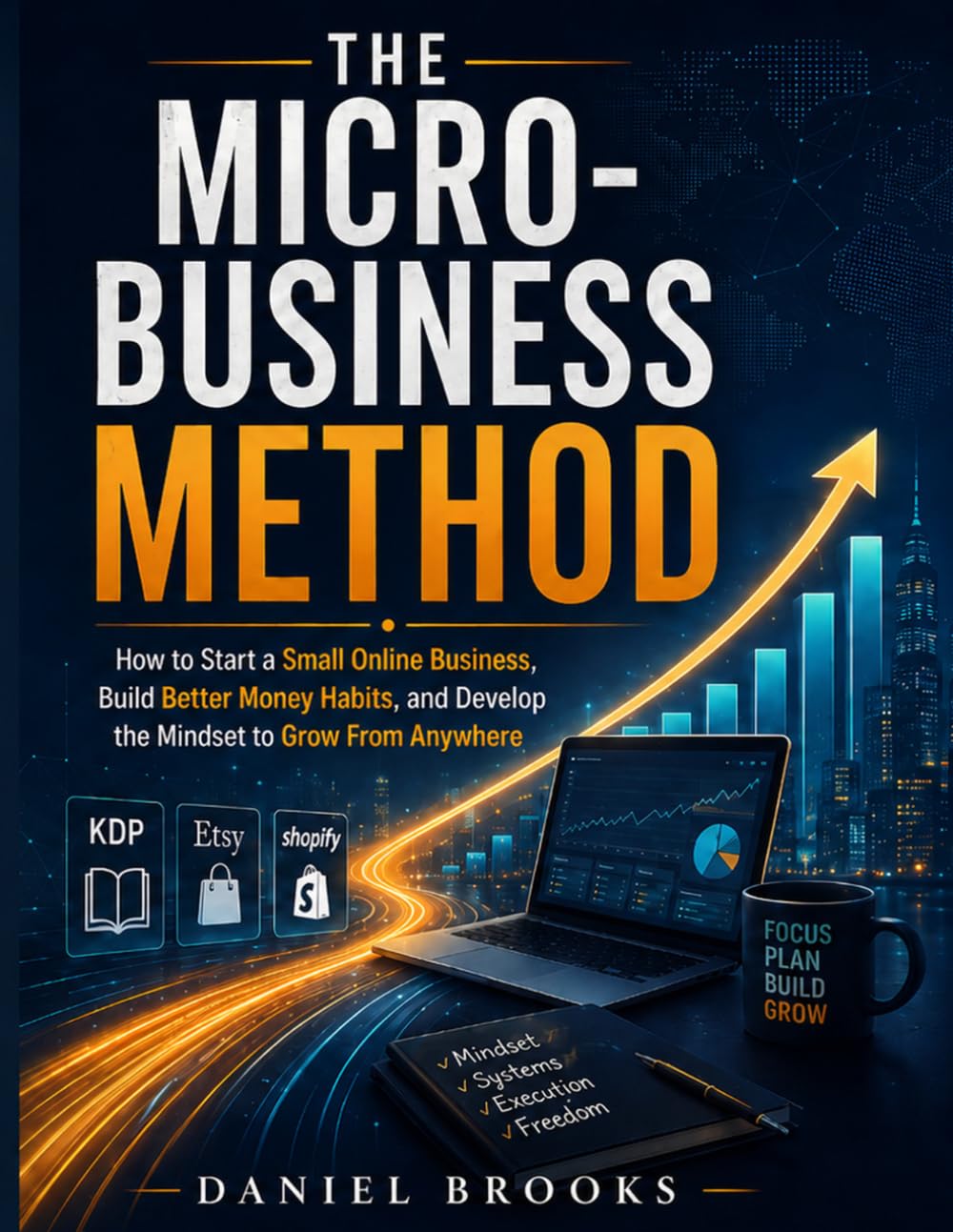 The Micro-Business Method: How to Start a Small Online Business, Build Better Money Habits, and Develop the Discipline to Grow From Anywhere