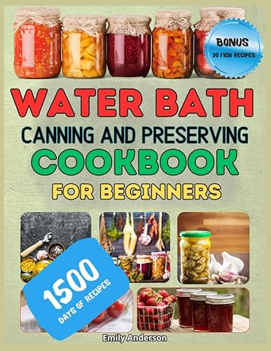 WATER BATH CANNING AND PRESERVING COOKBOOK FOR BEGINNERS: Master the Art of Water Bath &amp; Pressure Canning: 1500 Days of Gourmet Homemade Recipes for Meats, Veggies, Fruits and More