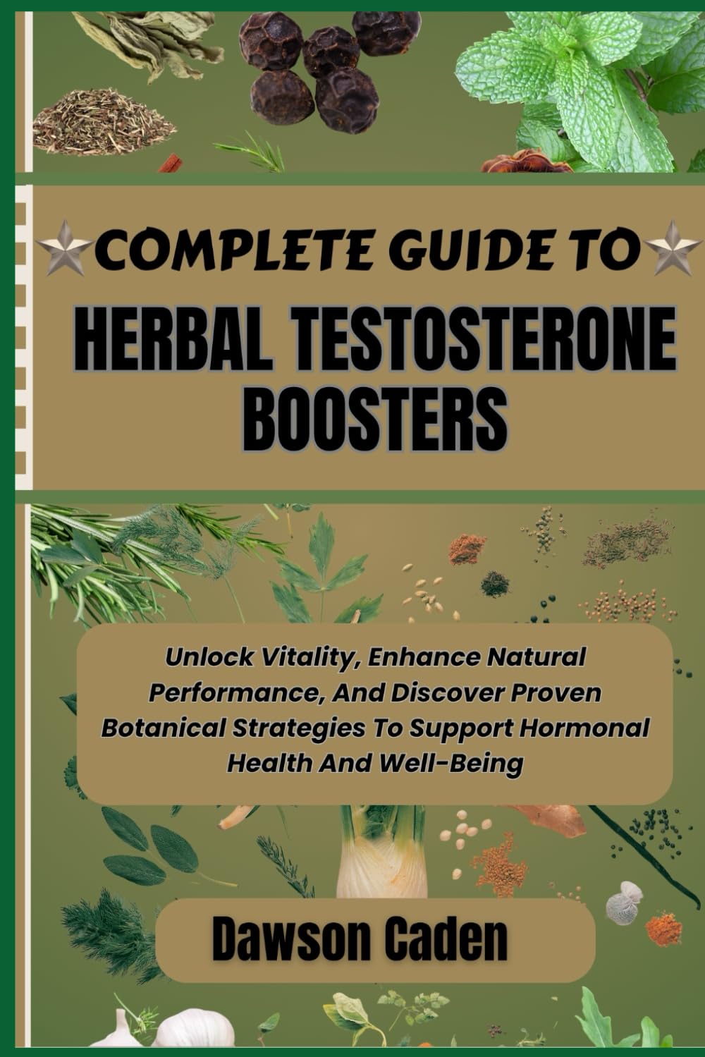 COMPLETE GUIDE TO HERBAL TESTOSTERONE BOOSTERS: Unlock Vitality, Enhance Natural Performance, And Discover Proven Botanical Strategies To Support Hormonal Health And Well-Being