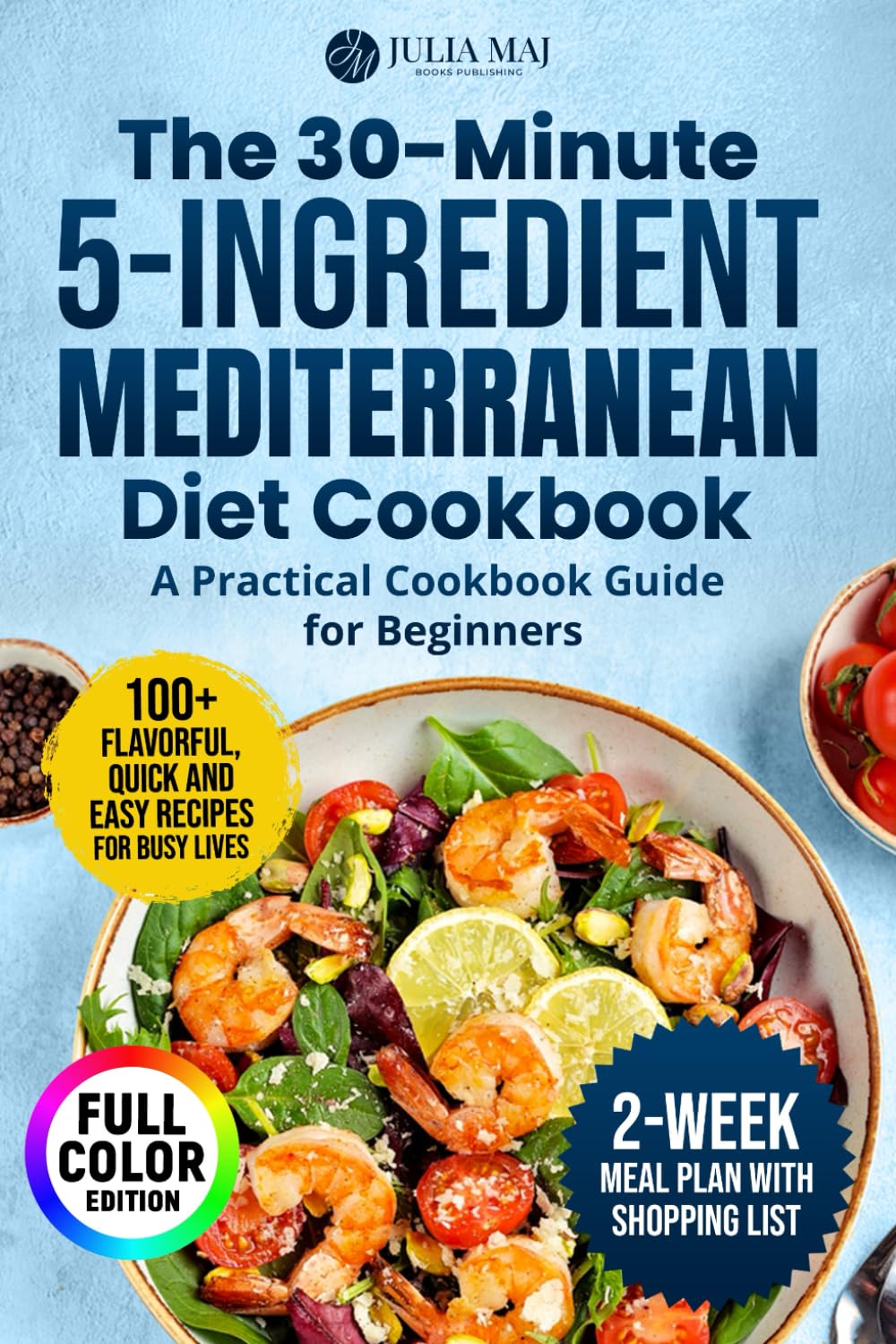 The 30-Minute, 5-Ingredient Mediterranean Diet Cookbook: A Practical Cookbook Guide for Beginners. 100+ Flavorful, Quick and Easy Recipes for Busy Lives