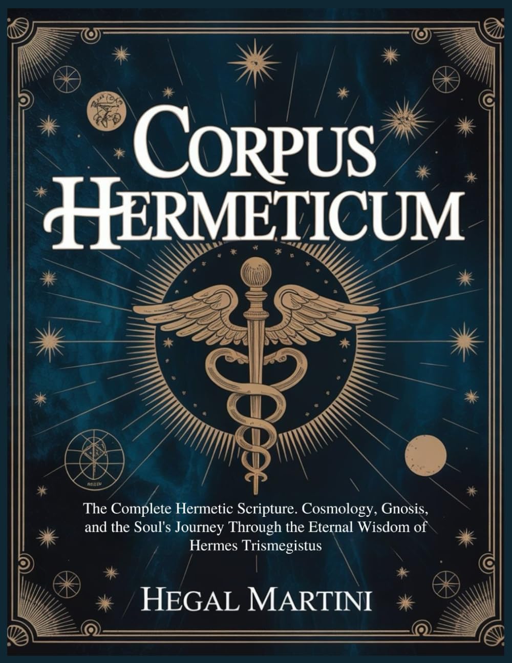 CORPUS HERMETICUM: The Complete Hermetic Scripture. Cosmology, Gnosis, and the Soul's Journey Through the Eternal Wisdom of Hermes Trismegistus