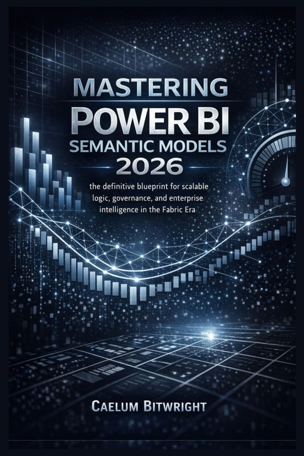 Mastering Power BI Semantic Models 2026: The Definitive Blueprint for Scalable Logic, Governance, and Enterprise Intelligence in the Fabric Era. (The Caelum Protocol)