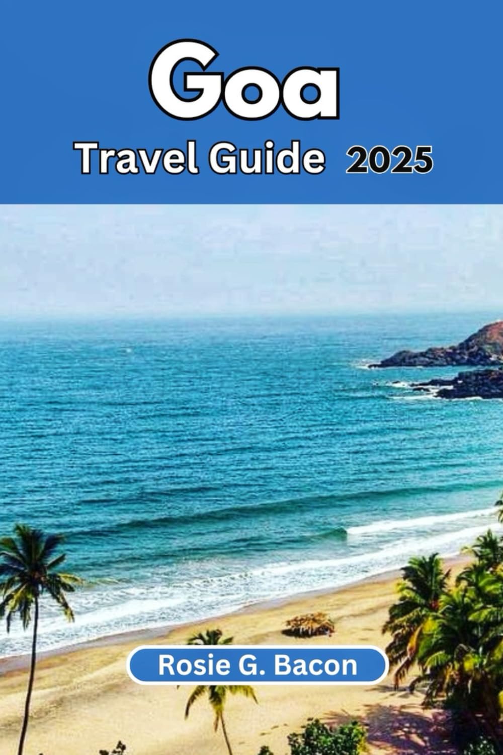GOA TRAVEL GUIDE 2025: A Guide to India's Coastal Paradise: Beaches, Culture, Cuisine, and Adventure Await!