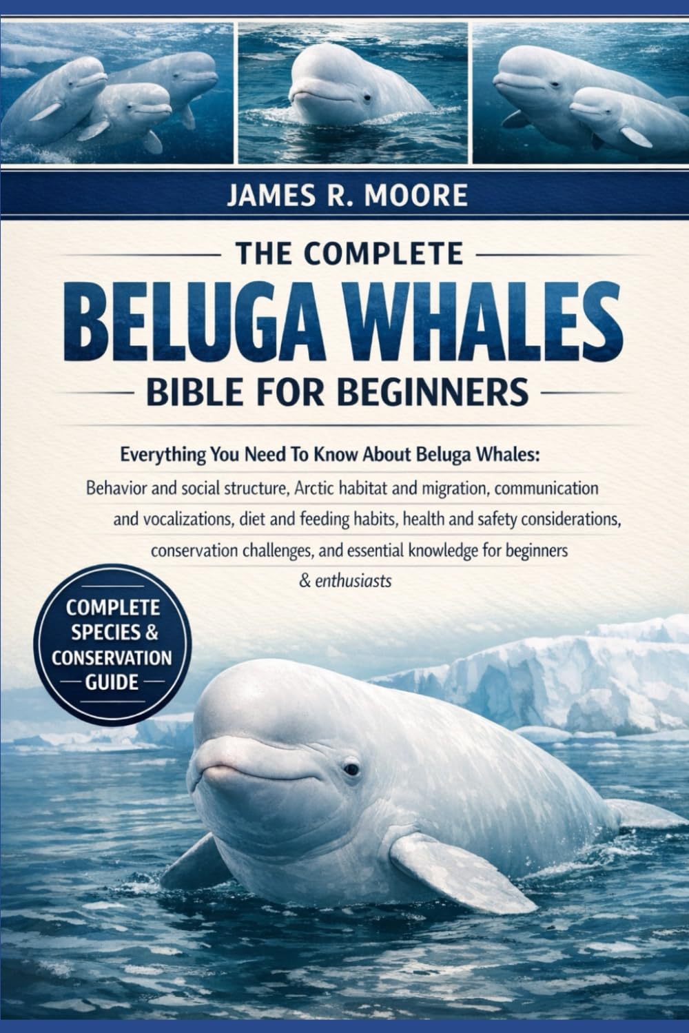 THE COMPLETE BELUGA WHALES BIBLE FOR BEGINNERS: Everything You Need To Know About Beluga Whales: Behavior and social structure, Arctic habitat ... knowledge for beginners & enthusiasts