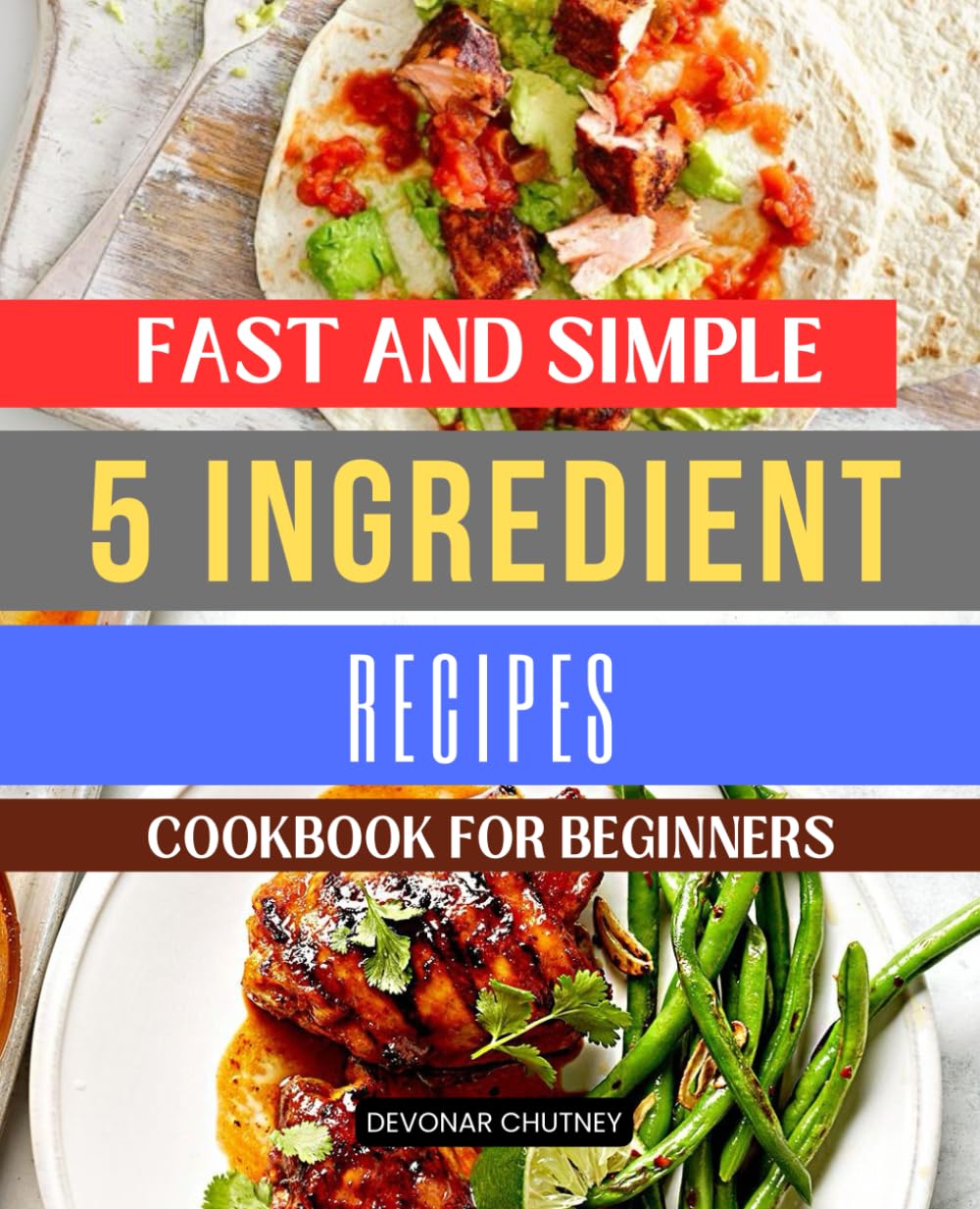Fast and Simple 5 Ingredient Recipes Cookbook for Beginners: Master the Art of Effortless Cooking with Minimal Ingredients