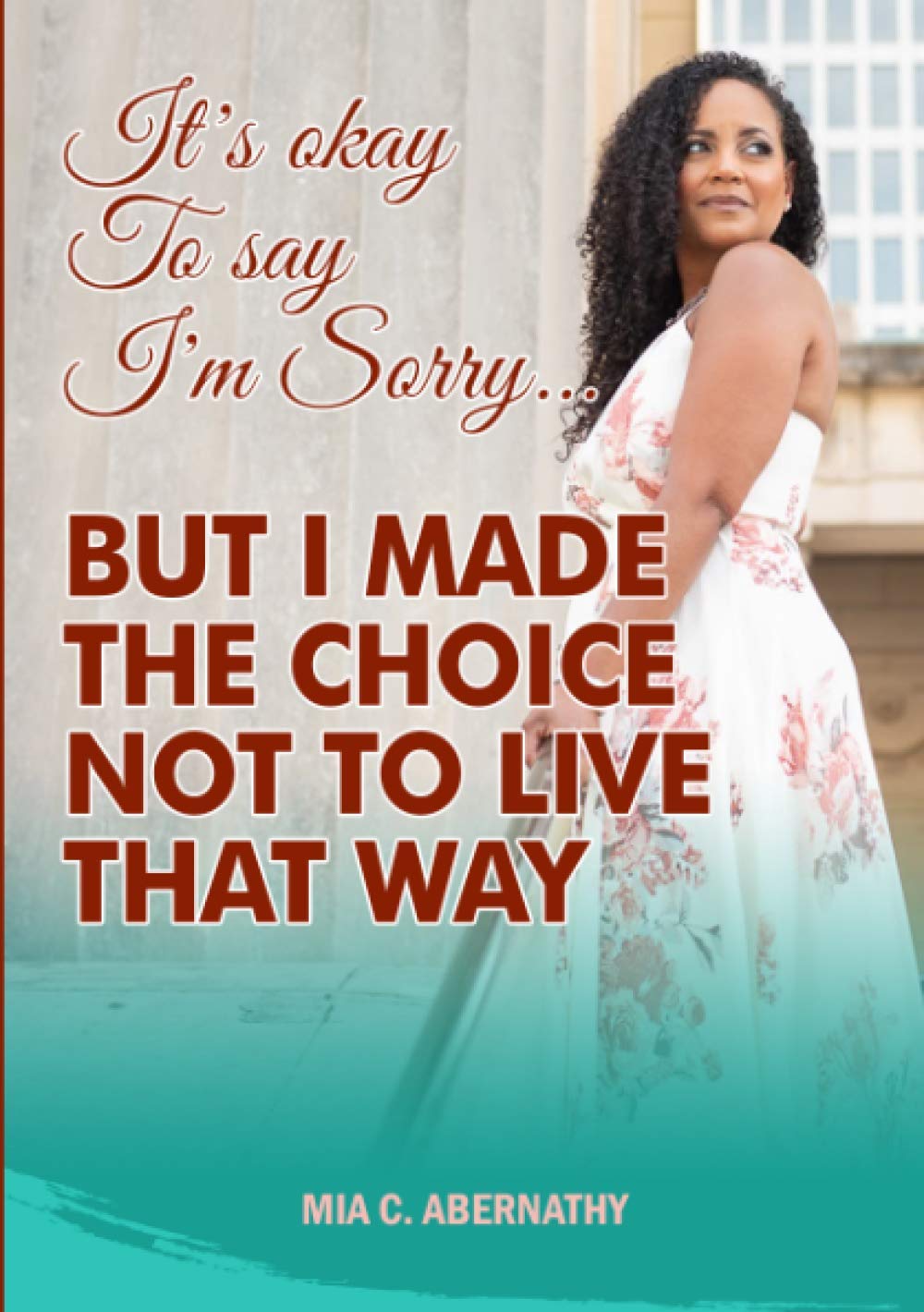 Mia C AbernathyIt's Okay to Say I'm Sorry... But I Made the Choice Not to Live That Way
