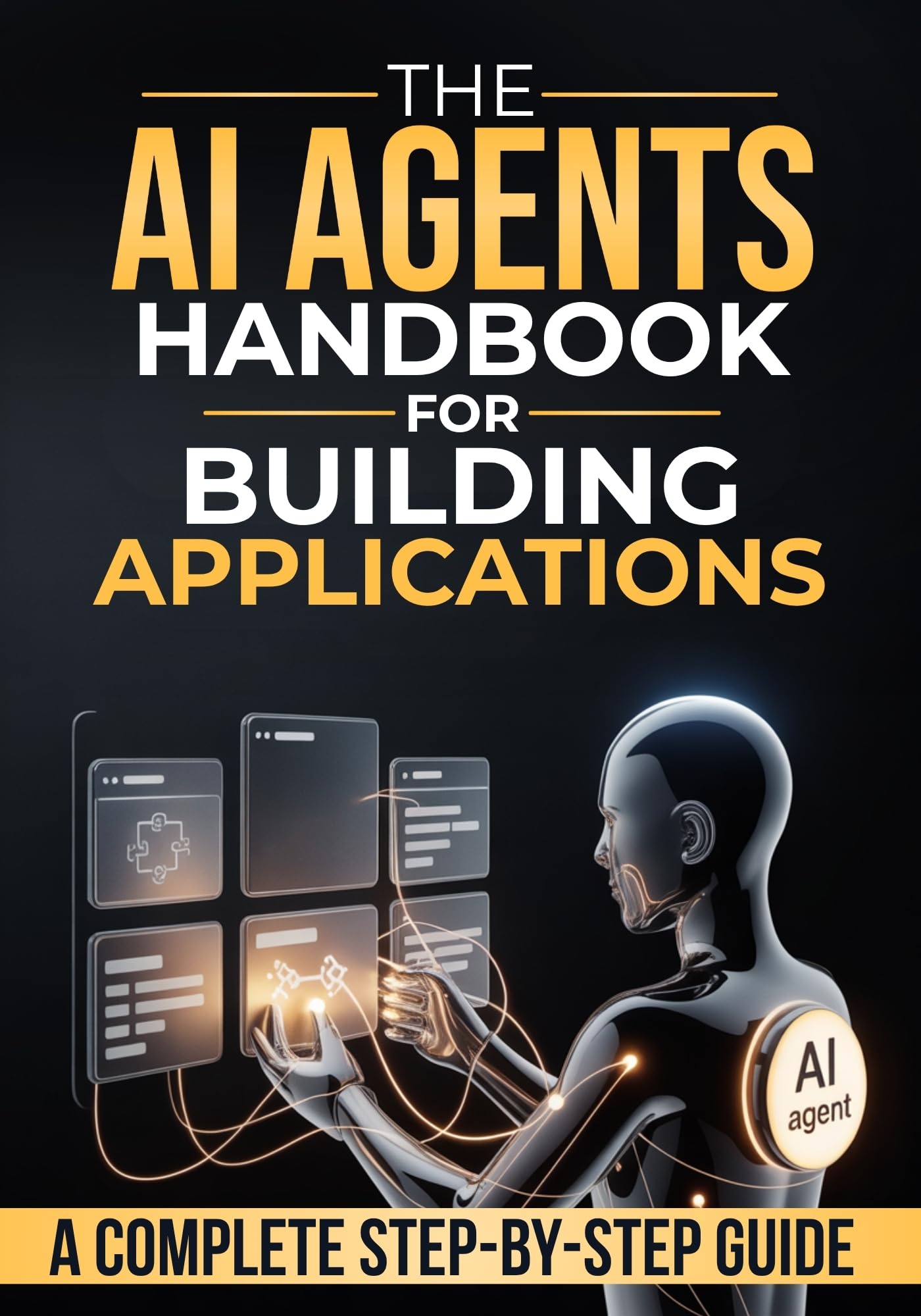 The Ai Agents Handbook for Building Applications: How to Design, Build, and Deploy Applications Powered by AI Agents — A Step-by-Step Guide from Idea to Production