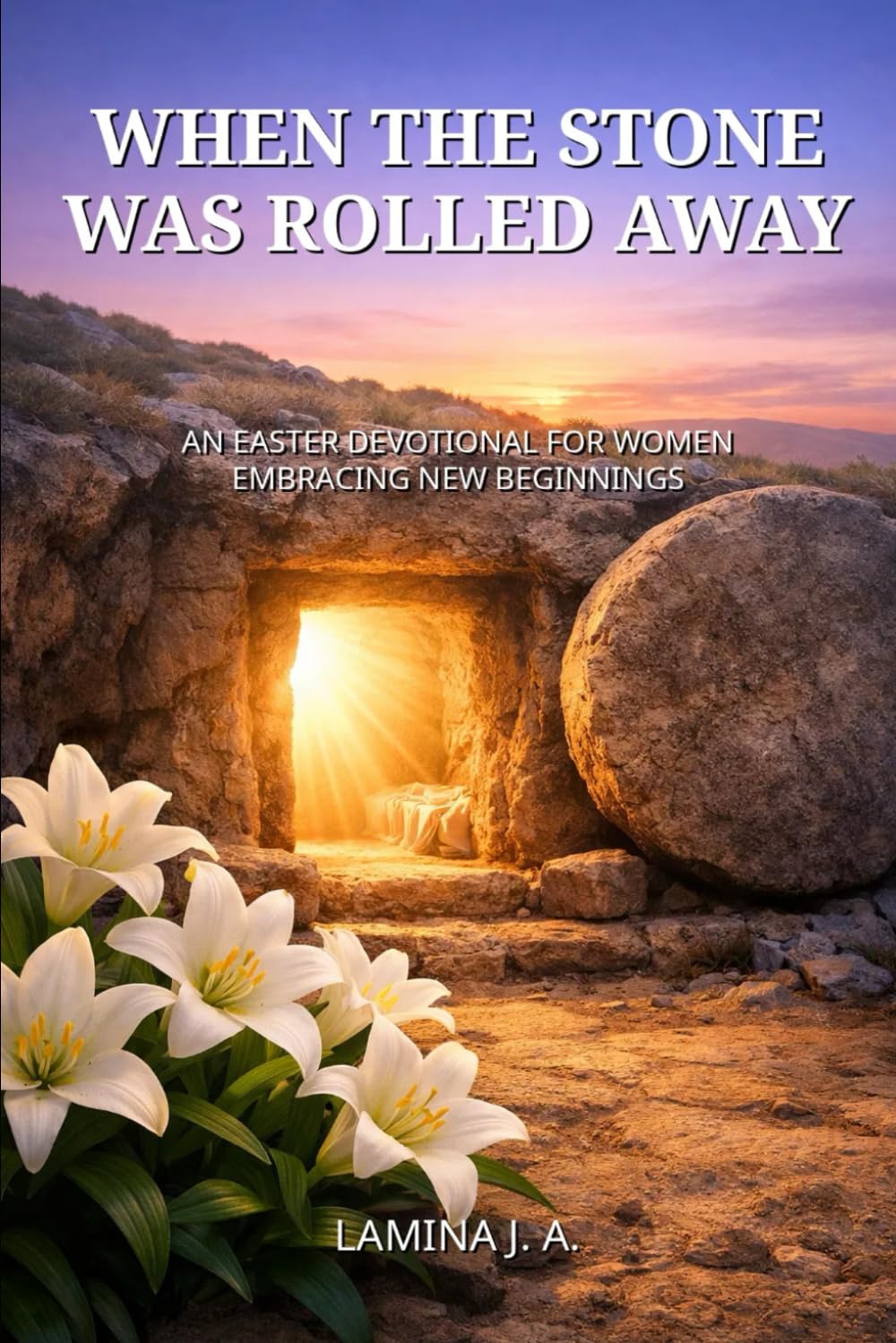 WHEN THE STONE WAS ROLLED AWAY: AN EASTER DEVOTIONAL FOR WOMEN EMBRACING NEW BEGINNINGS