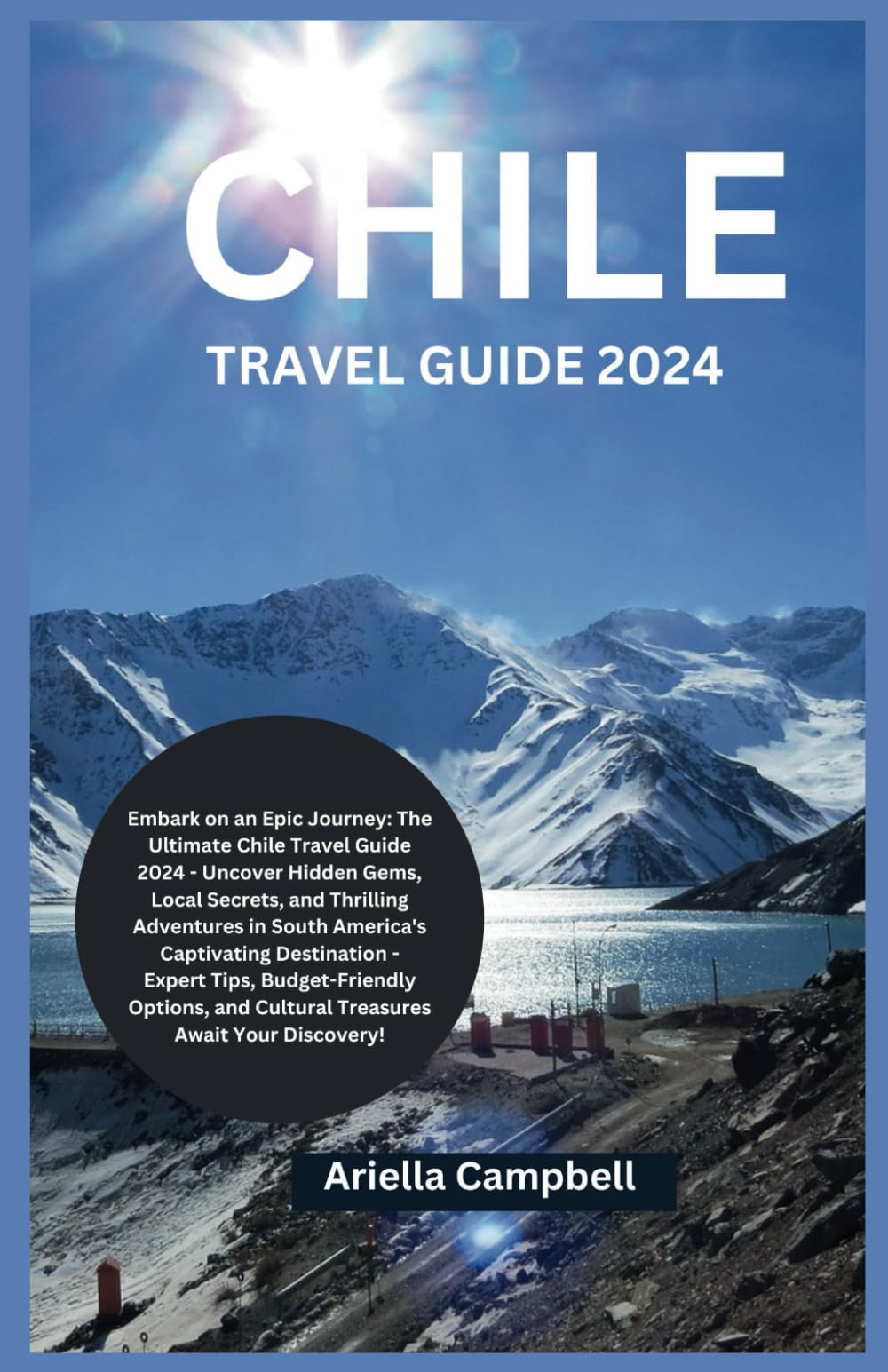 CHILE TRAVEL GUIDE 2024: Embark on an Epic Journey: The Ultimate Chile Travel Guide 2024 - Uncover Hidden Gems, Local Secrets, and Thrilling Adventures in South America's Captivating Destination -