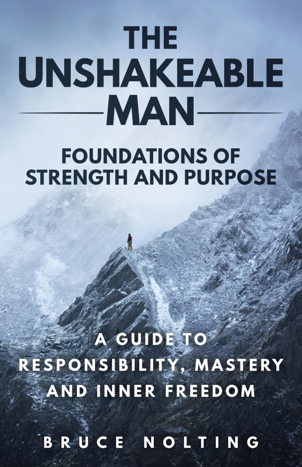 The Unshakeable Man: Foundations of Strength and Purpose: A Guide to Responsibility, Mastery and Inner Freedom