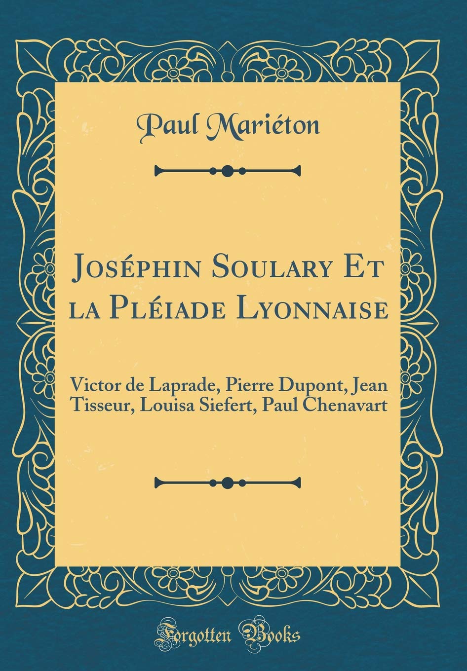 Joséphin Soulary Et la Pléiade Lyonnaise: Victor de Laprade, Pierre Dupont, Jean Tisseur, Louisa Siefert, Paul Chenavart (Classic Reprint)